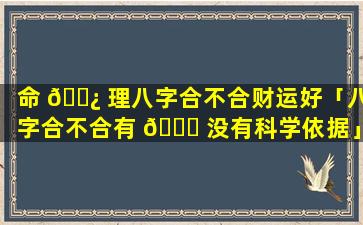 命 🌿 理八字合不合财运好「八字合不合有 🐕 没有科学依据」